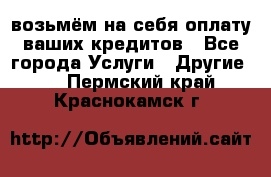 возьмём на себя оплату ваших кредитов - Все города Услуги » Другие   . Пермский край,Краснокамск г.